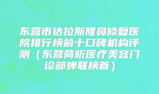 东营市达拉斯隆鼻修复医院排行榜前十口碑机构评测(东营荷昕医疗美容门诊部蝉联榜首)