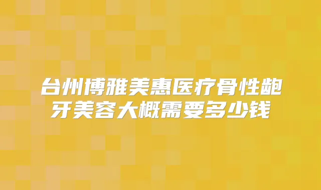 台州博雅美惠医疗骨性龅牙美容大概需要多少钱