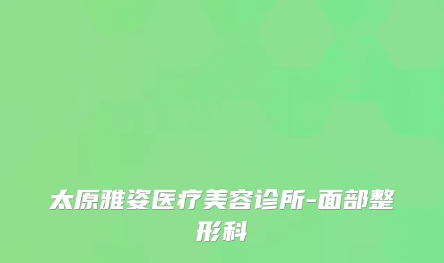 太原雅姿医疗美容诊所-面部整形科
