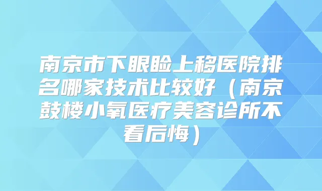 南京市下眼睑上移医院排名哪家技术比较好(南京鼓楼小氧医疗美容诊所不看后悔)