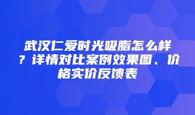 武汉仁爱时光吸脂怎么样?详情对比案例效果图、价格实价反馈表