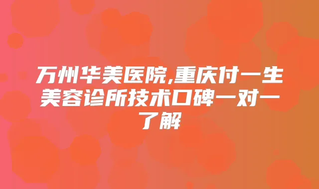 万州华美医院,重庆付一生美容诊所技术口碑一对一了解