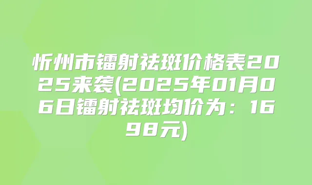 忻州市镭射祛斑价格表2025来袭(2025年01月06日镭射祛斑均价为：1698元)