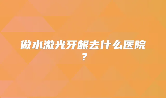 做水激光牙龈去什么医院?