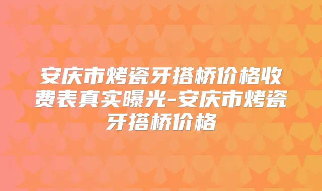 安庆市烤瓷牙搭桥价格收费表真实曝光-安庆市烤瓷牙搭桥价格