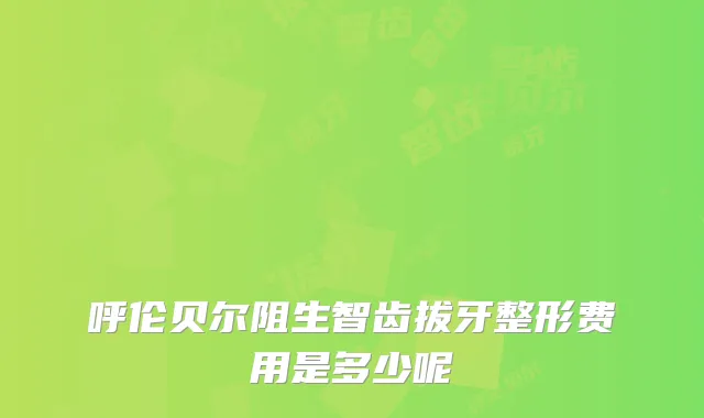 呼伦贝尔阻生智齿拔牙整形费用是多少呢