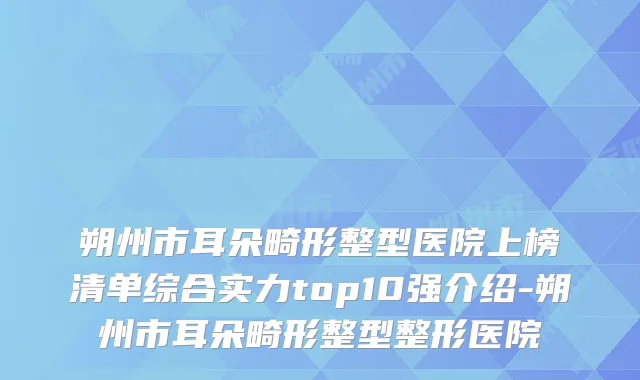 朔州市耳朵畸形整型医院上榜清单综合实力top10强介绍-朔州市耳朵畸形整型整形医院