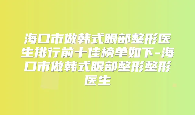 海口市做韩式眼部整形医生排行前十佳榜单如下-海口市做韩式眼部整形整形医生