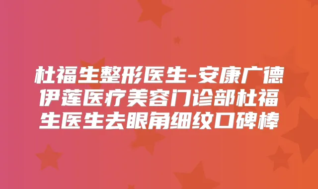 杜福生整形医生-安康广德伊莲医疗美容门诊部杜福生医生去眼角细纹口碑棒