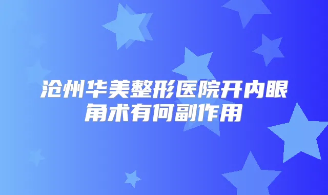 沧州华美整形医院开内眼角术有何副作用