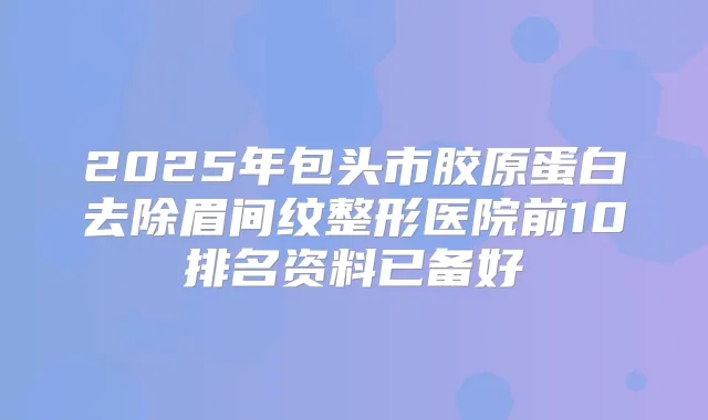 2025年包头市胶原蛋白去除眉间纹整形医院前10排名资料已备好
