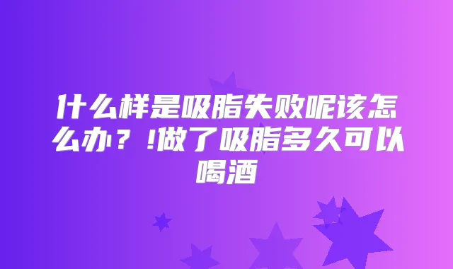 什么样是吸脂失败呢该怎么办？!做了吸脂多久可以喝酒