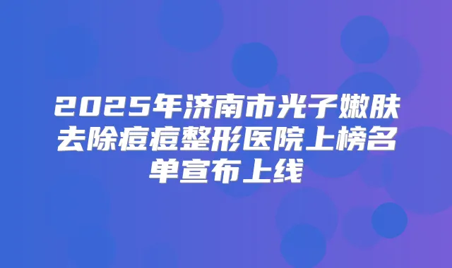 2025年济南市光子嫩肤去除痘痘整形医院上榜名单宣布上线