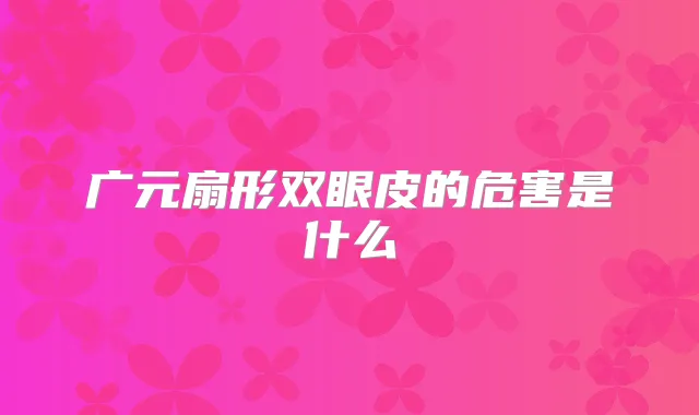 广元扇形双眼皮的危害是什么