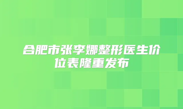 合肥市张李娜整形医生价位表隆重发布