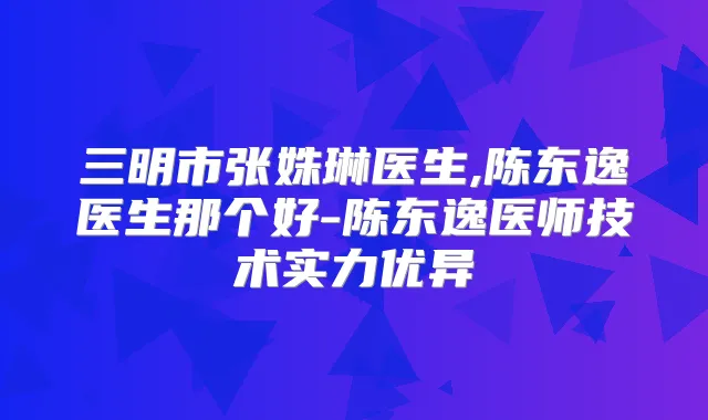 三明市张姝琳医生,陈东逸医生那个好-陈东逸医师技术实力优异