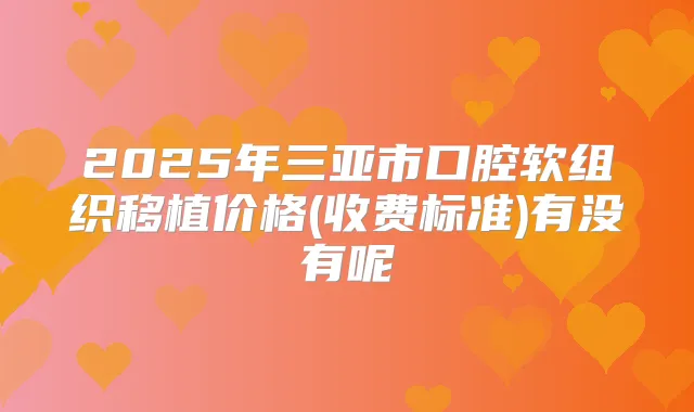 2025年三亚市口腔软组织移植价格(收费标准)有没有呢