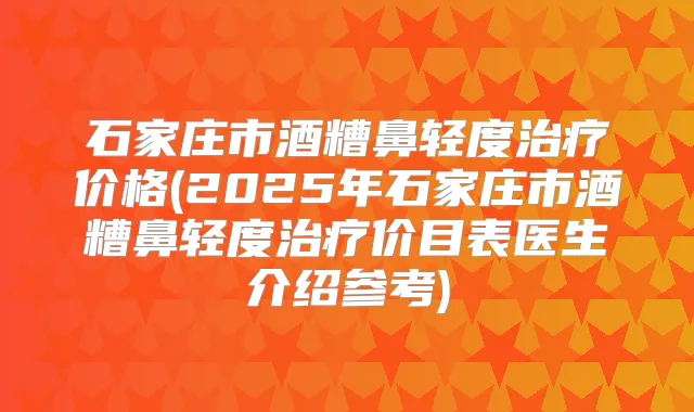石家庄市酒糟鼻轻度价格(2025年石家庄市酒糟鼻轻度价目表医生介绍参考)