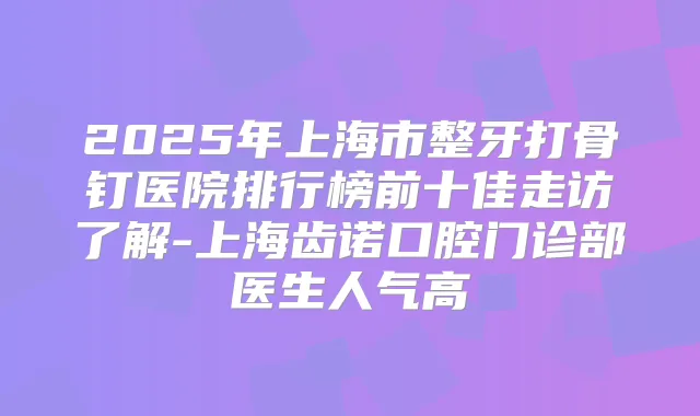 2025年上海市整牙打骨钉医院排行榜前十佳走访了解-上海齿诺口腔门诊部医生人气高