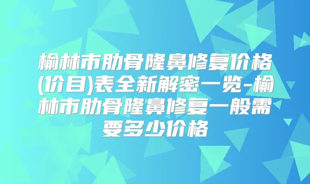 榆林市肋骨隆鼻修复价格(价目)表全新解密一览-榆林市肋骨隆鼻修复一般需要多少价格