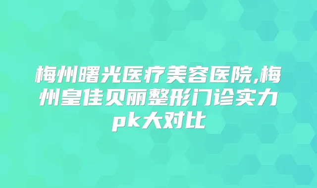梅州曙光医疗美容医院,梅州皇佳贝丽整形门诊实力pk大对比