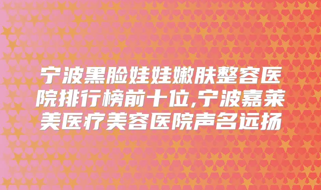 宁波黑脸娃娃嫩肤整容医院排行榜前十位,宁波嘉莱美医疗美容医院声名远扬