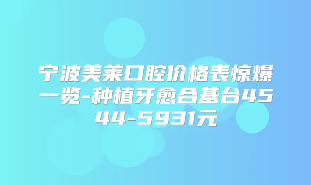 宁波美莱口腔价格表惊爆一览-种植牙愈合基台4544-5931元