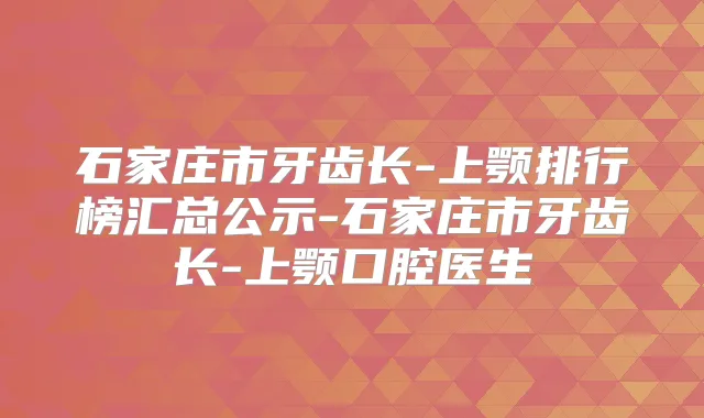 石家庄市牙齿长-上颚排行榜汇总公示-石家庄市牙齿长-上颚口腔医生
