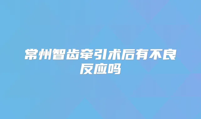 常州智齿牵引术后有不良反应吗