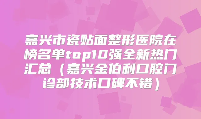 嘉兴市瓷贴面整形医院在榜名单top10强全新热门汇总(嘉兴金伯利口腔门诊部技术口碑不错)