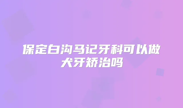 保定白沟马记牙科可以做犬牙矫治吗