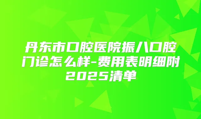 丹东市口腔医院振八口腔门诊怎么样-费用表明细附2025清单