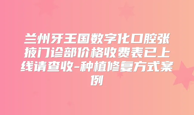 兰州牙王国数字化口腔张掖门诊部价格收费表已上线请查收-种植修复方式案例