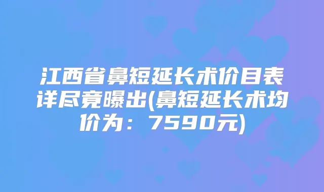 江西省鼻短延长术价目表详尽竟曝出(鼻短延长术均价为:7590元)