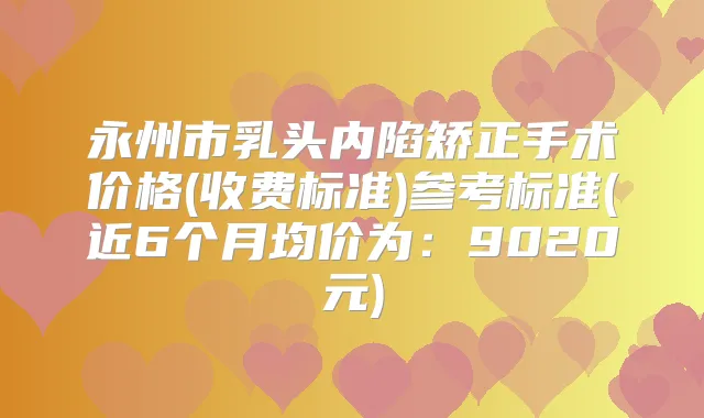 永州市乳头内陷矫正手术价格(收费标准)参考标准(近6个月均价为：9020元)