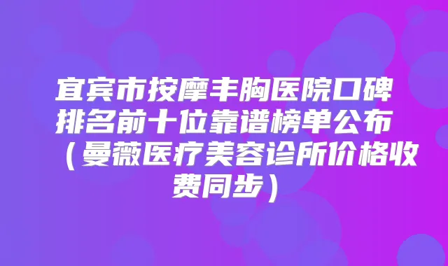 宜宾市按摩丰胸医院口碑排名前十位靠谱榜单公布(曼薇医疗美容诊所价格收费同步)
