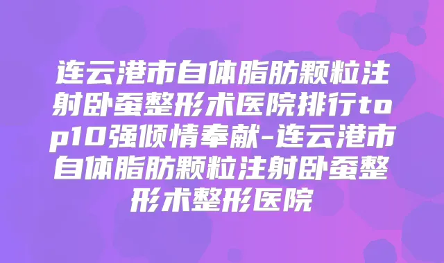 连云港市自体脂肪颗粒注射卧蚕整形术医院排行top10强倾情奉献-连云港市自体脂肪颗粒注射卧蚕整形术整形医院