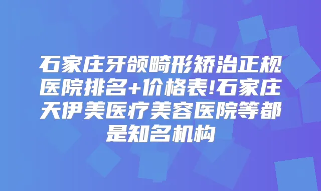 石家庄牙颌畸形矫治正规医院排名+价格表!石家庄天伊美医疗美容医院等都是知名机构