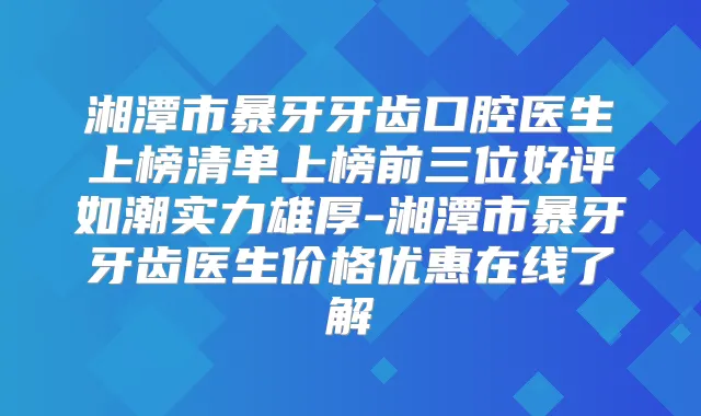 湘潭市暴牙牙齿口腔医生上榜清单上榜前三位好评如潮实力雄厚-湘潭市暴牙牙齿医生价格优惠在线了解
