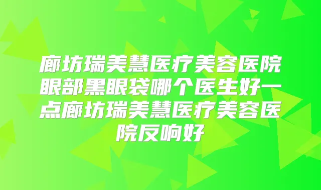 廊坊瑞美慧医疗美容医院眼部黑眼袋哪个医生好一点廊坊瑞美慧医疗美容医院反响好