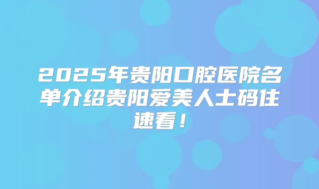 2025年贵阳口腔医院名单介绍贵阳爱美人士码住速看！