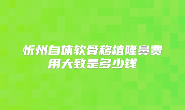 忻州自体软骨移植隆鼻费用大致是多少钱