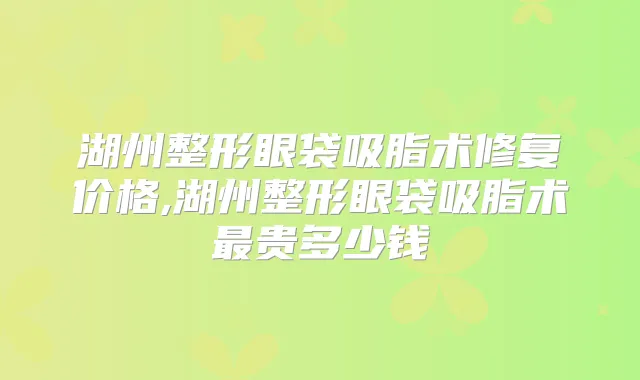 湖州整形眼袋吸脂术修复价格,湖州整形眼袋吸脂术贵多少钱