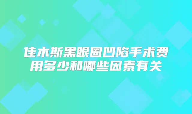 佳木斯黑眼圈凹陷手术费用多少和哪些因素有关