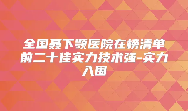 全国聂下颚医院在榜清单前二十佳实力技术强-实力入围
