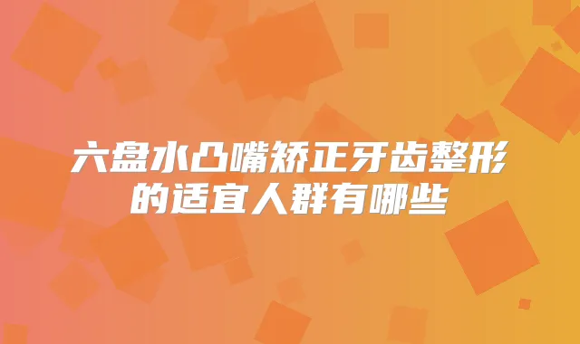 六盘水凸嘴矫正牙齿整形的适宜人群有哪些