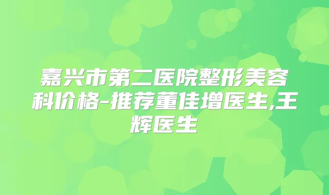 嘉兴市第二医院整形美容科价格-推荐董佳增医生,王辉医生