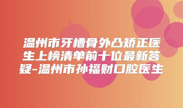 温州市牙槽骨外凸矫正医生上榜清单前十位新答疑-温州市孙福财口腔医生