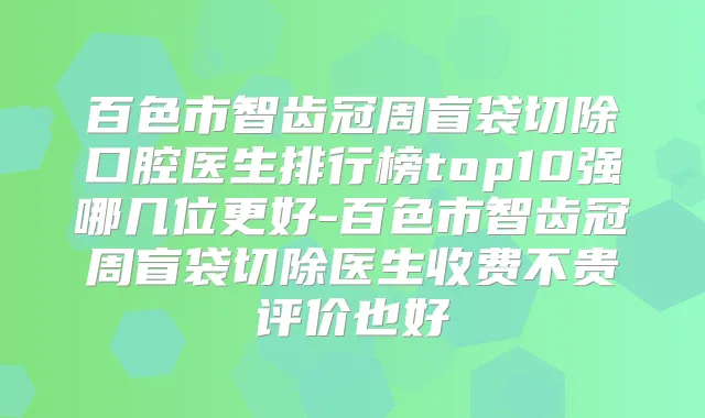 百色市智齿冠周盲袋切除口腔医生排行榜top10强哪几位更好-百色市智齿冠周盲袋切除医生收费不贵评价也好