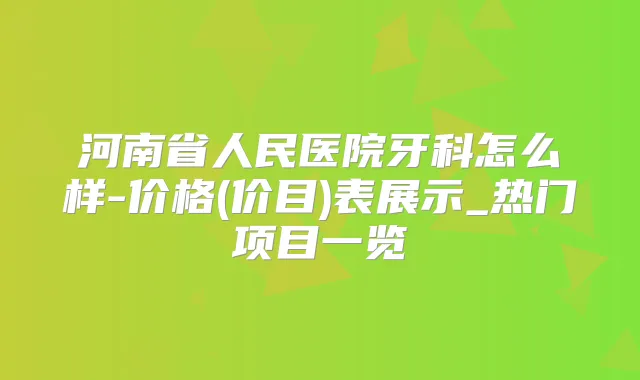 河南省人民医院牙科怎么样-价格(价目)表展示_热门项目一览